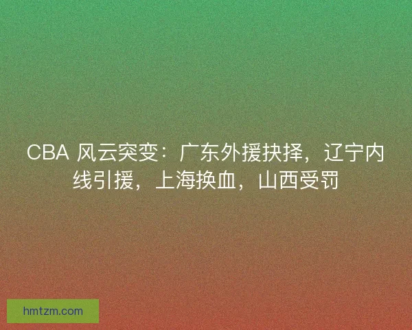 CBA 风云突变：广东外援抉择，辽宁内线引援，上海换血，山西受罚