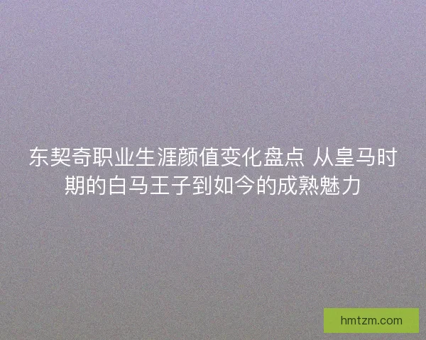 东契奇职业生涯颜值变化盘点 从皇马时期的白马王子到如今的成熟魅力 东契奇职业生涯颜值变化盘点 从皇马时期的白马王子到如今的成熟魅力