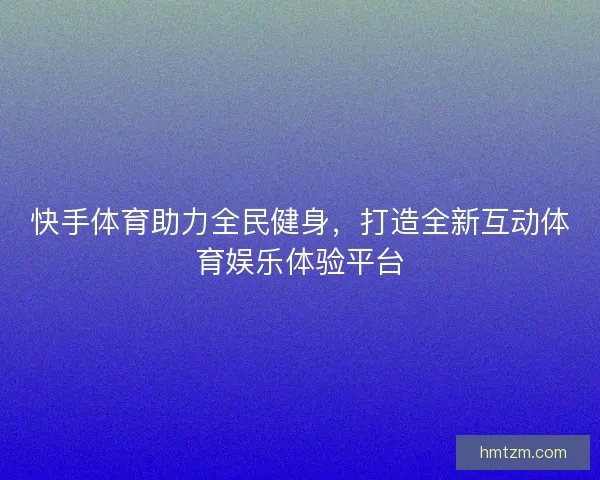 快手体育助力全民健身，打造全新互动体育娱乐体验平台
