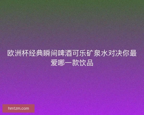 欧洲杯经典瞬间啤酒可乐矿泉水对决你最爱哪一款饮品