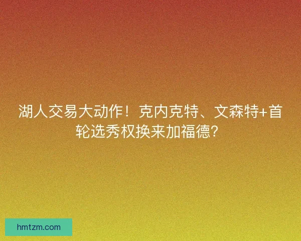 湖人交易大动作！克内克特、文森特+首轮选秀权换来加福德？