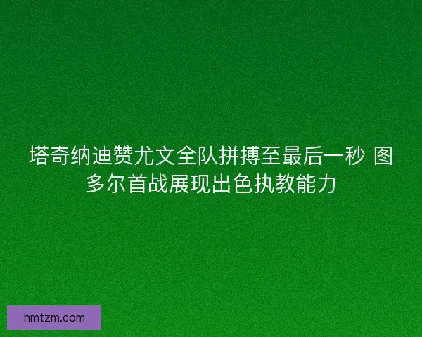 塔奇纳迪赞尤文全队拼搏至最后一秒 图多尔首战展现出色执教能力