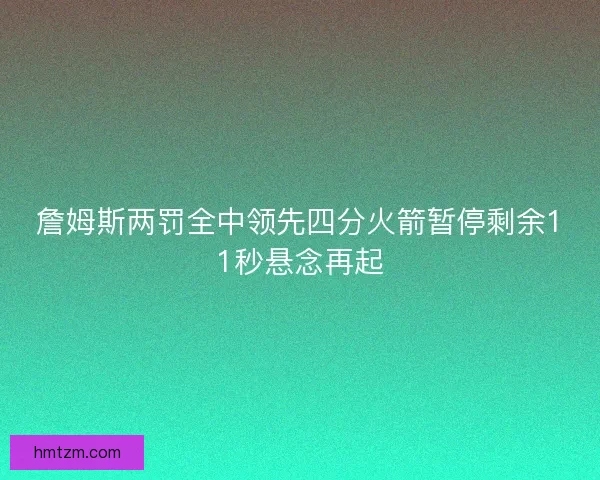 詹姆斯两罚全中领先四分火箭暂停剩余11秒悬念再起