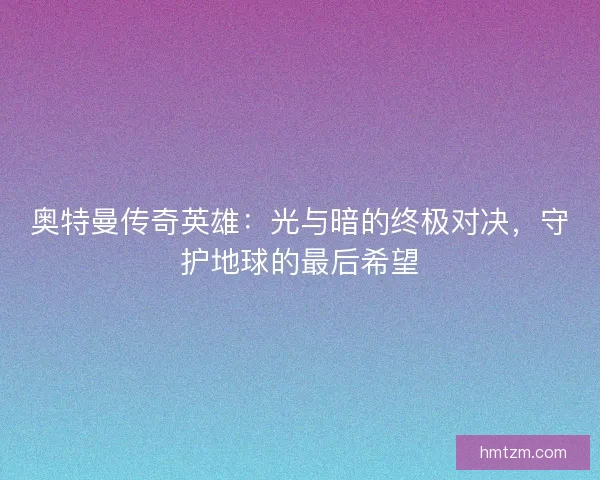 奥特曼传奇英雄：光与暗的终极对决，守护地球的最后希望