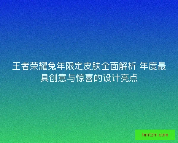 王者荣耀兔年限定皮肤全面解析 年度最具创意与惊喜的设计亮点