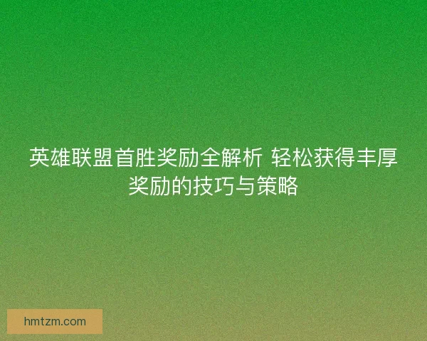 英雄联盟首胜奖励全解析 轻松获得丰厚奖励的技巧与策略