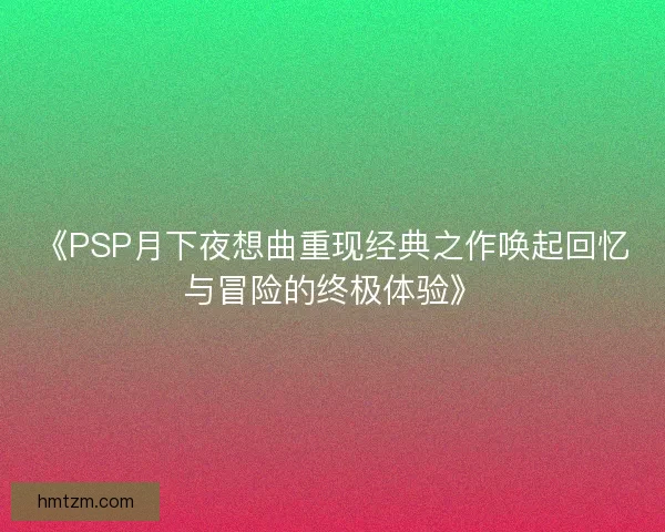 《PSP月下夜想曲重现经典之作唤起回忆与冒险的终极体验》