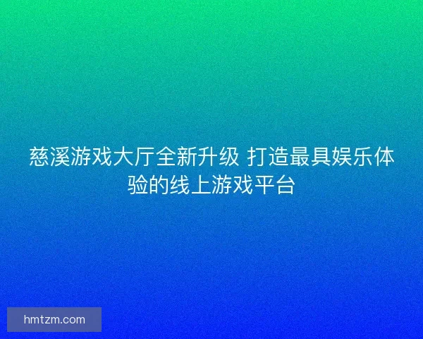 慈溪游戏大厅全新升级 打造最具娱乐体验的线上游戏平台