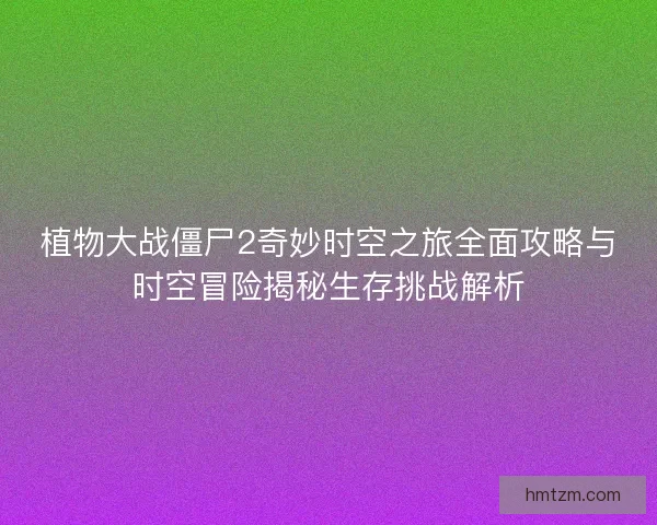 植物大战僵尸2奇妙时空之旅全面攻略与时空冒险揭秘生存挑战解析