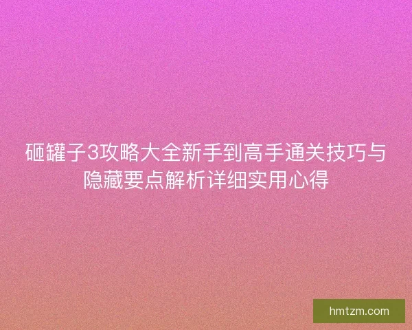 砸罐子3攻略大全新手到高手通关技巧与隐藏要点解析详细实用心得