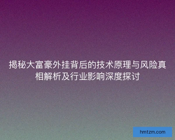 揭秘大富豪外挂背后的技术原理与风险真相解析及行业影响深度探讨