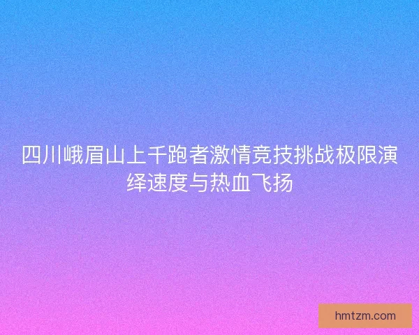 四川峨眉山上千跑者激情竞技挑战极限演绎速度与热血飞扬