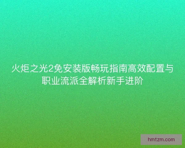 火炬之光2免安装版畅玩指南高效配置与职业流派全解析新手进阶