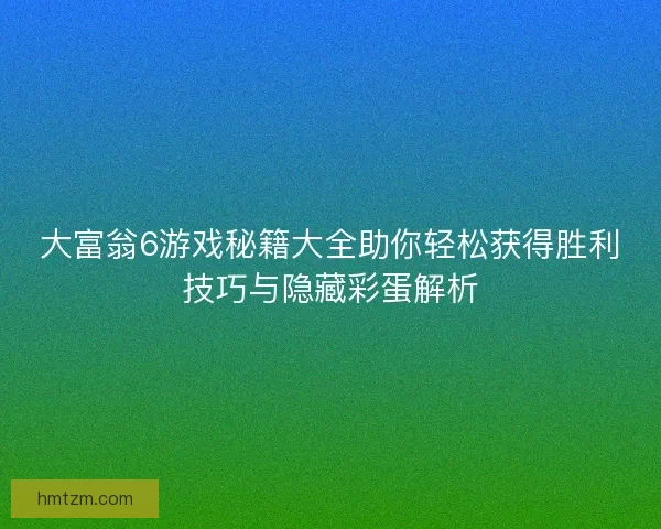 大富翁6游戏秘籍大全助你轻松获得胜利技巧与隐藏彩蛋解析