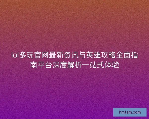 lol多玩官网最新资讯与英雄攻略全面指南平台深度解析一站式体验