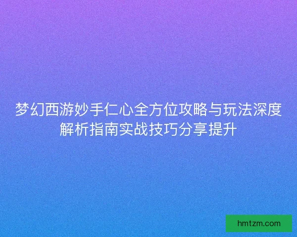 梦幻西游妙手仁心全方位攻略与玩法深度解析指南实战技巧分享提升