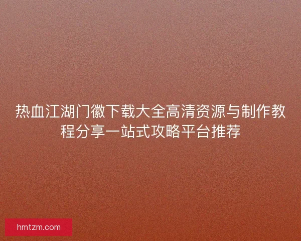 热血江湖门徽下载大全高清资源与制作教程分享一站式攻略平台推荐 热血江湖门徽下载大全高清资源与制作教程分享一站式攻略平台推荐
