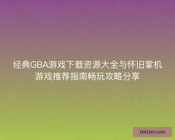 经典GBA游戏下载资源大全与怀旧掌机游戏推荐指南畅玩攻略分享