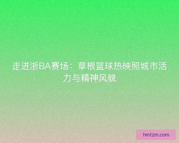 走进浙BA赛场：草根篮球热映照城市活力与精神风貌