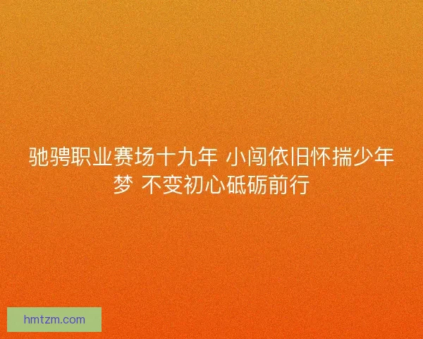 驰骋职业赛场十九年 小闯依旧怀揣少年梦 不变初心砥砺前行