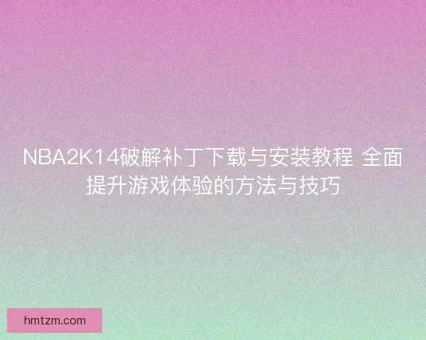 NBA2K14破解补丁下载与安装教程 全面提升游戏体验的方法与技巧 NBA2K14破解补丁下载与安装教程 全面提升游戏体验的方法与技巧