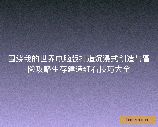 围绕我的世界电脑版打造沉浸式创造与冒险攻略生存建造红石技巧大全