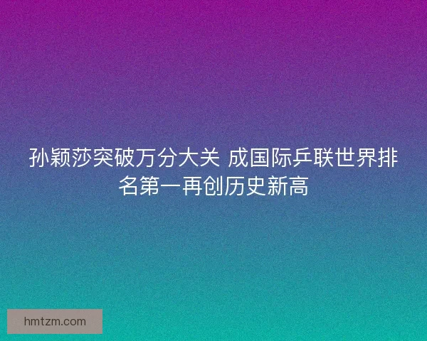 孙颖莎突破万分大关 成国际乒联世界排名第一再创历史新高