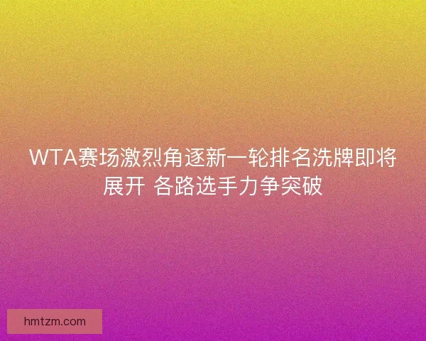 WTA赛场激烈角逐新一轮排名洗牌即将展开 各路选手力争突破