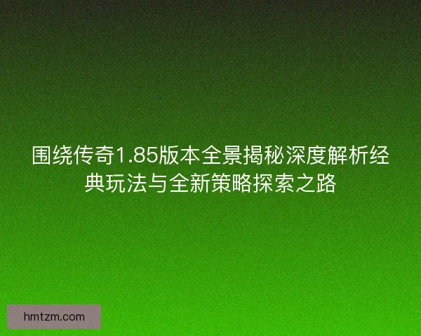 围绕传奇1.85版本全景揭秘深度解析经典玩法与全新策略探索之路