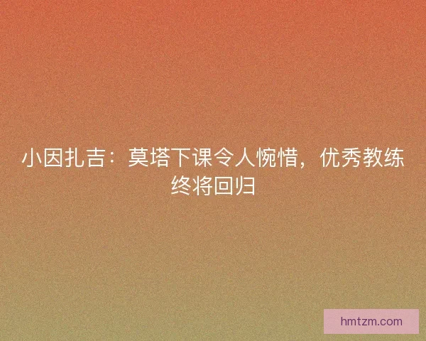 小因扎吉：莫塔下课令人惋惜，优秀教练终将回归