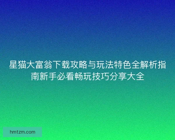 星猫大富翁下载攻略与玩法特色全解析指南新手必看畅玩技巧分享大全