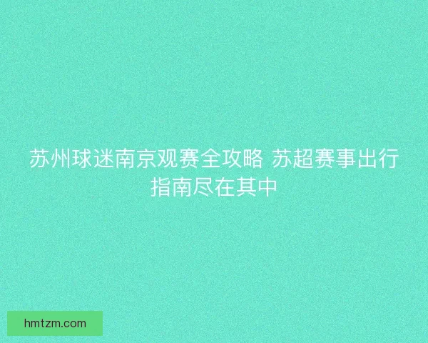 苏州球迷南京观赛全攻略 苏超赛事出行指南尽在其中 苏州球迷南京观赛全攻略 苏超赛事出行指南尽在其中