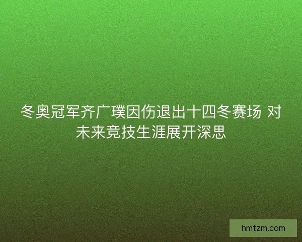 冬奥冠军齐广璞因伤退出十四冬赛场 对未来竞技生涯展开深思 冬奥冠军齐广璞因伤退出十四冬赛场 对未来竞技生涯展开深思