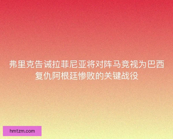 弗里克告诫拉菲尼亚将对阵马竞视为巴西复仇阿根廷惨败的关键战役 弗里克告诫拉菲尼亚将对阵马竞视为巴西复仇阿根廷惨败的关键战役