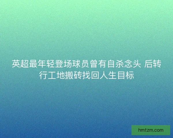 英超最年轻登场球员曾有自杀念头 后转行工地搬砖找回人生目标 英超最年轻登场球员曾有自杀念头 后转行工地搬砖找回人生目标