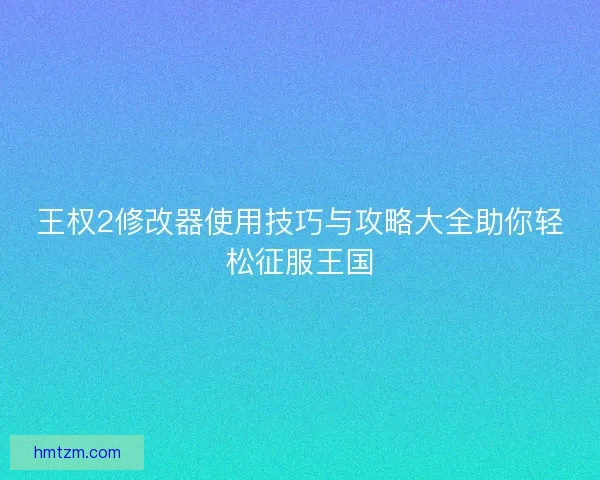 王权2修改器使用技巧与攻略大全助你轻松征服王国 王权2修改器使用技巧与攻略大全助你轻松征服王国