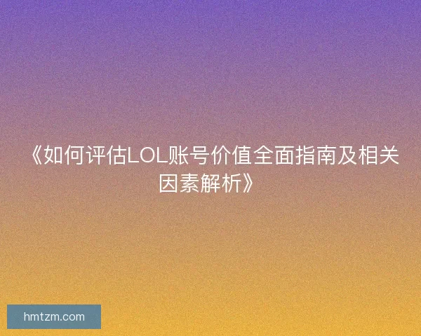 《如何评估LOL账号价值全面指南及相关因素解析》