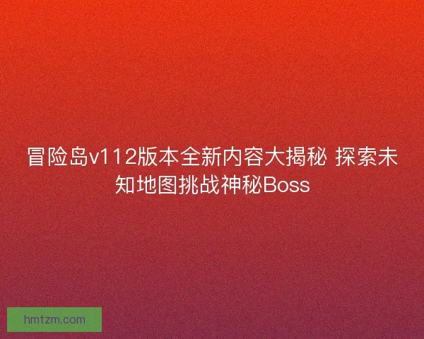 冒险岛v112版本全新内容大揭秘 探索未知地图挑战神秘Boss