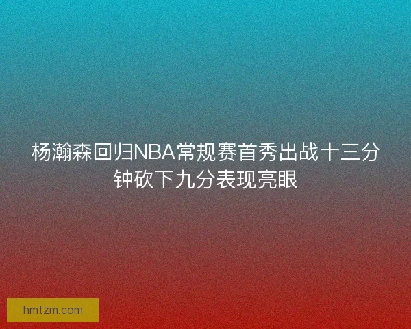 杨瀚森回归NBA常规赛首秀出战十三分钟砍下九分表现亮眼 杨瀚森回归NBA常规赛首秀出战十三分钟砍下九分表现亮眼