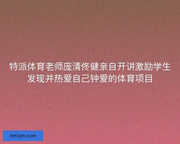 特派体育老师庞清佟健亲自开讲激励学生发现并热爱自己钟爱的体育项目 特派体育老师庞清佟健亲自开讲激励学生发现并热爱自己钟爱的体育项目