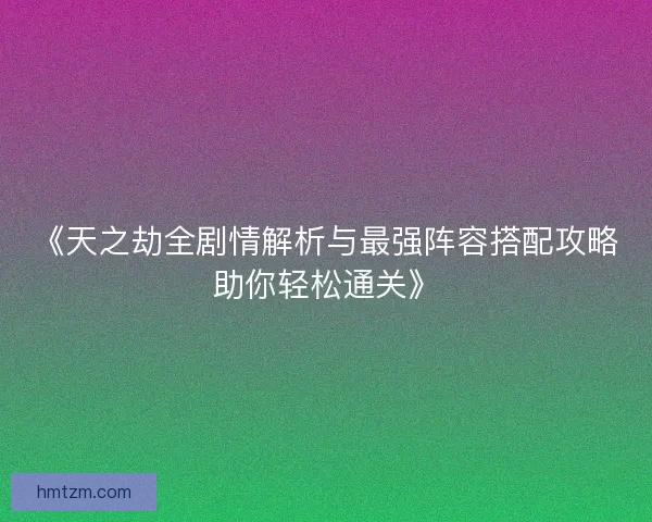 《天之劫全剧情解析与最强阵容搭配攻略助你轻松通关》 《天之劫全剧情解析与最强阵容搭配攻略助你轻松通关》