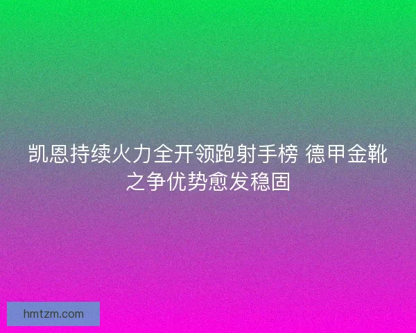 凯恩持续火力全开领跑射手榜 德甲金靴之争优势愈发稳固 凯恩持续火力全开领跑射手榜 德甲金靴之争优势愈发稳固
