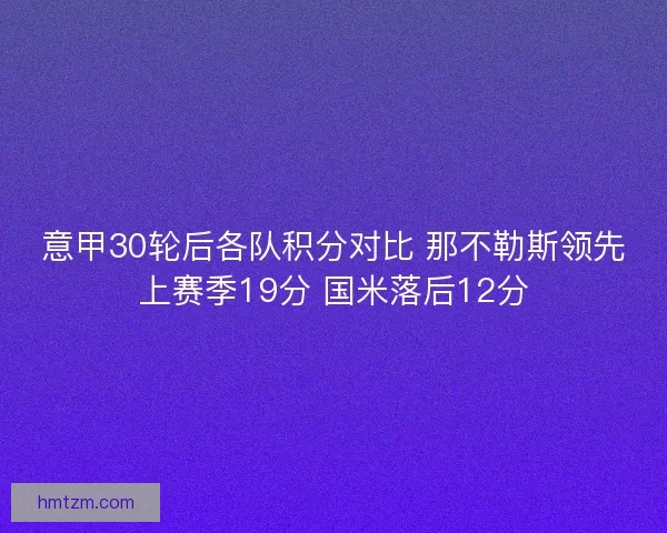 意甲30轮后各队积分对比 那不勒斯领先上赛季19分 国米落后12分