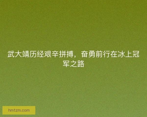 武大靖历经艰辛拼搏，奋勇前行在冰上冠军之路