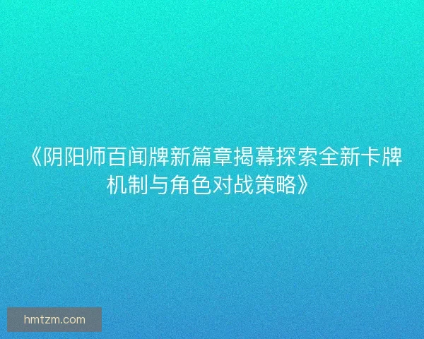 《阴阳师百闻牌新篇章揭幕探索全新卡牌机制与角色对战策略》