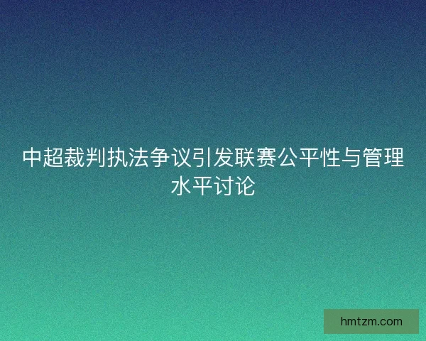 中超裁判执法争议引发联赛公平性与管理水平讨论